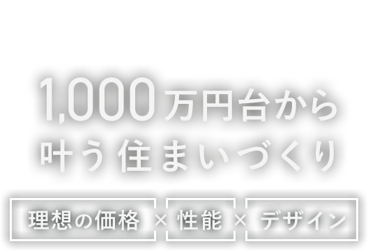 1,000万円台から叶う住まいづくり/理想の価格×性能×デザイン