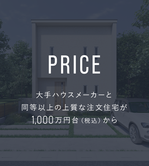 PRICE/大手ハウスメーカーと同等以上の上質な注文住宅が1,000万円台（税込）から