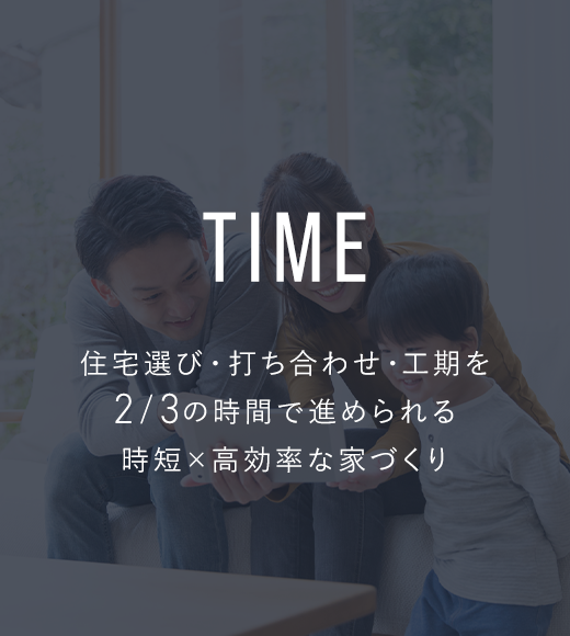 TIME/住宅選び・打ち合わせ・工期を2/3の時間で進められる時短×高効率な家づくり