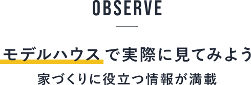 OBSERVE/モデルハウスで実際に見てみよう/家づくりに役立つ情報が満載