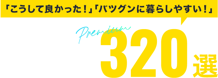 「こうして良かった！」「バツグンに暮らしやすい！」プレミアム大評判プラン320選